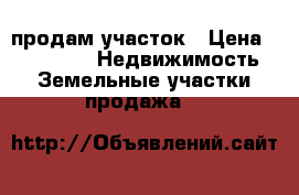 продам участок › Цена ­ 400 000 -  Недвижимость » Земельные участки продажа   